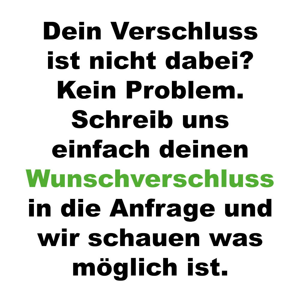 Dein Wunschverschluss nicht dabei? Anfrage senden.